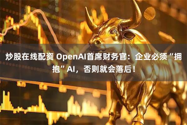 炒股在线配资 OpenAI首席财务官：企业必须“拥抱”AI，否则就会落后！