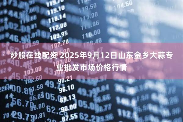 炒股在线配资 2025年9月12日山东金乡大蒜专业批发市场价格行情