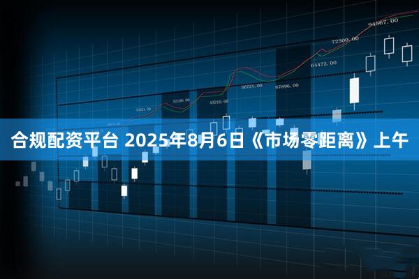 合规配资平台 2025年8月6日《市场零距离》上午