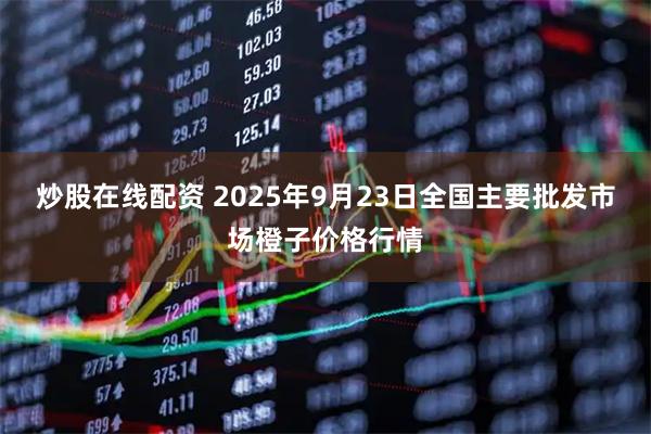 炒股在线配资 2025年9月23日全国主要批发市场橙子价格行情