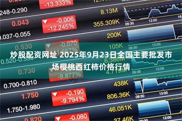 炒股配资网址 2025年9月23日全国主要批发市场樱桃西红柿价格行情