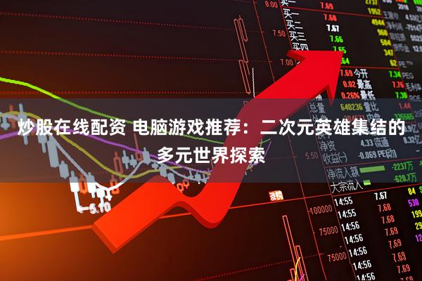 炒股在线配资 电脑游戏推荐:二次元英雄集结的多元世界探索