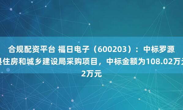 合规配资平台 福日电子（600203）：中标罗源县住房和城乡建设局采购项目，中标金额为108.02万元