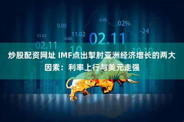 炒股配资网址 IMF点出掣肘亚洲经济增长的两大因素:利率上行与美元走强