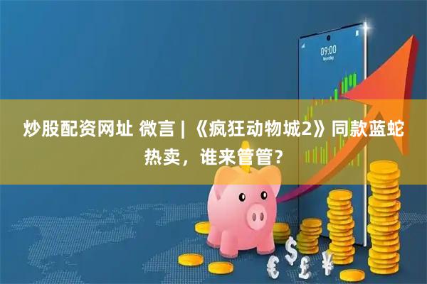炒股配资网址 微言 | 《疯狂动物城2》同款蓝蛇热卖，谁来管管？