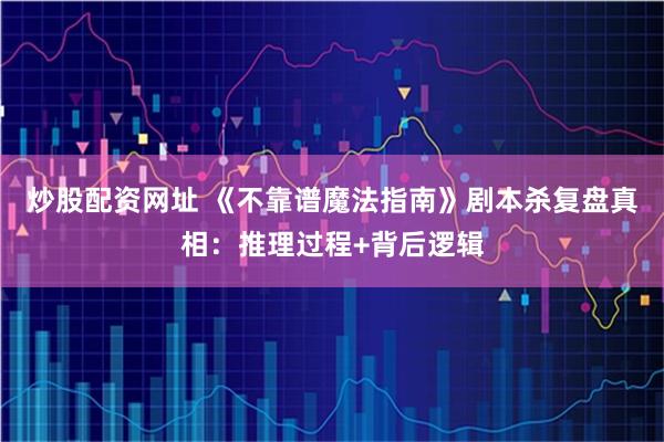 炒股配资网址 《不靠谱魔法指南》剧本杀复盘真相：推理过程+背后逻辑