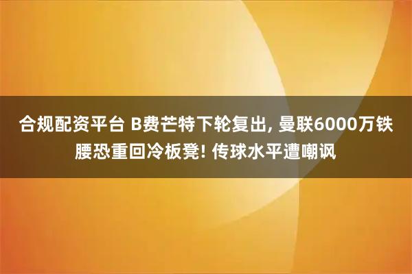 合规配资平台 B费芒特下轮复出, 曼联6000万铁腰恐重回冷板凳! 传球水平遭嘲讽