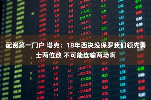 配资第一门户 塔克：18年西决没保罗我们领先勇士两位数 不可能连输两场啊