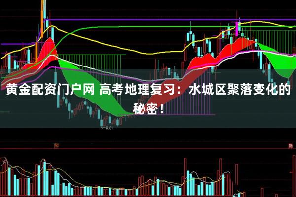 黄金配资门户网 高考地理复习：水城区聚落变化的秘密！