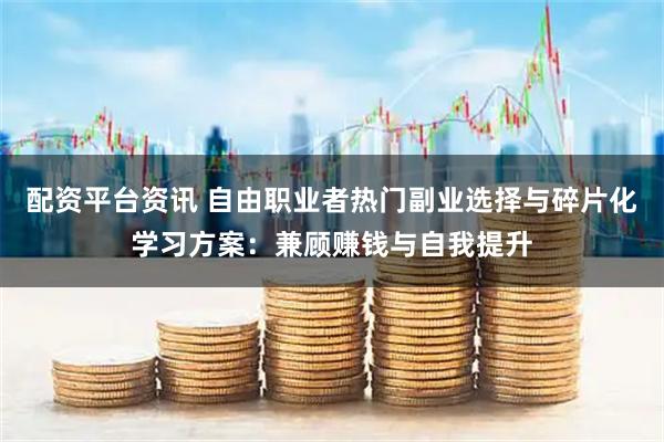 配资平台资讯 自由职业者热门副业选择与碎片化学习方案：兼顾赚钱与自我提升