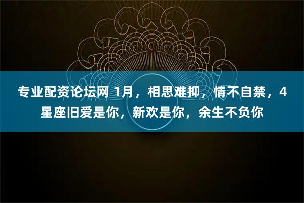 专业配资论坛网 1月，相思难抑，情不自禁，4星座旧爱是你，新欢是你，余生不负你