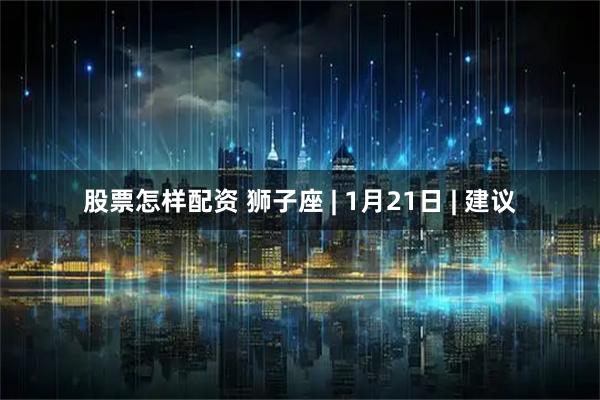 股票怎样配资 狮子座 | 1月21日 | 建议