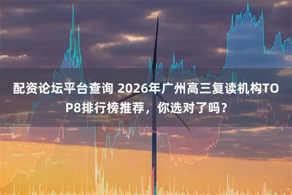 配资论坛平台查询 2026年广州高三复读机构TOP8排行榜推荐，你选对了吗？