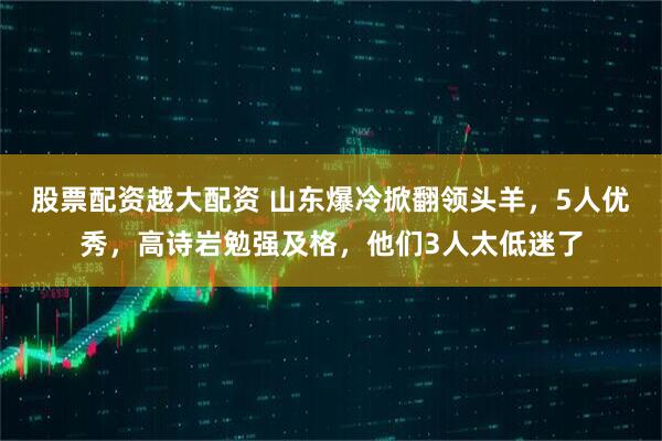 股票配资越大配资 山东爆冷掀翻领头羊，5人优秀，高诗岩勉强及格，他们3人太低迷了