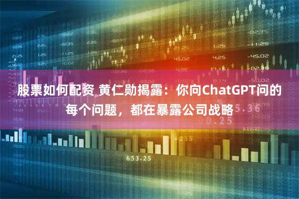 股票如何配资 黄仁勋揭露：你向ChatGPT问的每个问题，都在暴露公司战略