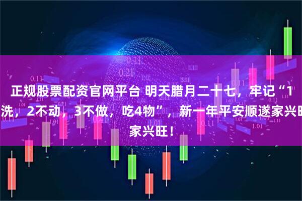 正规股票配资官网平台 明天腊月二十七，牢记“1不洗，2不动，3不做，吃4物”，新一年平安顺遂家兴旺！