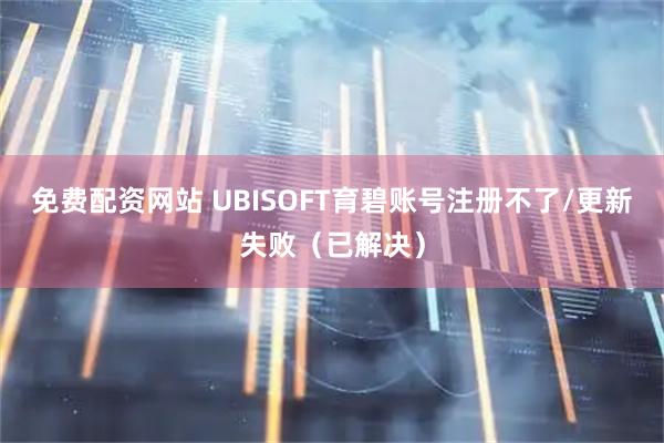免费配资网站 UBISOFT育碧账号注册不了/更新失败（已解决）