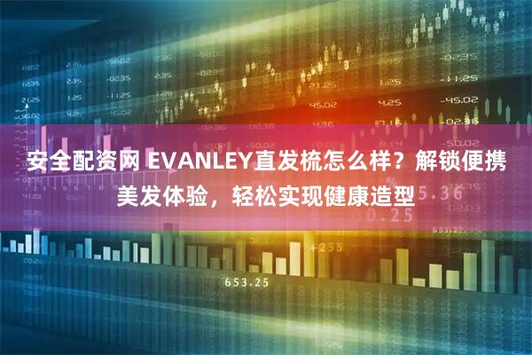 安全配资网 EVANLEY直发梳怎么样?解锁便携美发体验,轻松实现健康造型