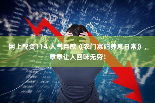 网上配资114 人气巨献《农门寡妇养崽日常》，章章让人回味无穷！