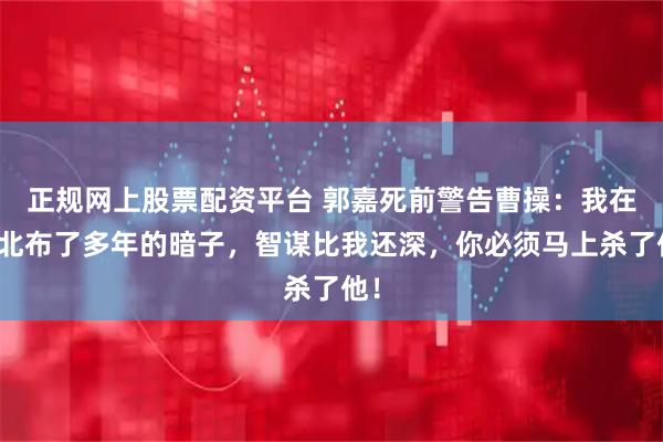 正规网上股票配资平台 郭嘉死前警告曹操：我在河北布了多年的暗子，智谋比我还深，你必须马上杀了他！