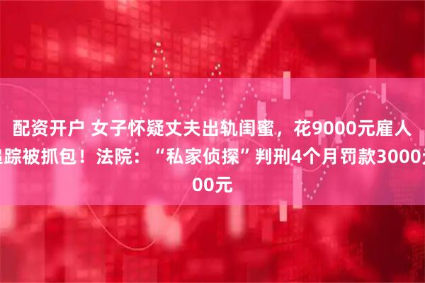 配资开户 女子怀疑丈夫出轨闺蜜,花9000元雇人追踪被抓包!法院:“私家侦探”判刑4个月罚款3000元