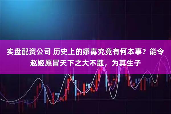 实盘配资公司 历史上的嫪毐究竟有何本事?能令赵姬愿冒天下之大不韪,为其生子