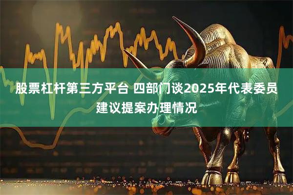 股票杠杆第三方平台 四部门谈2025年代表委员建议提案办理情况