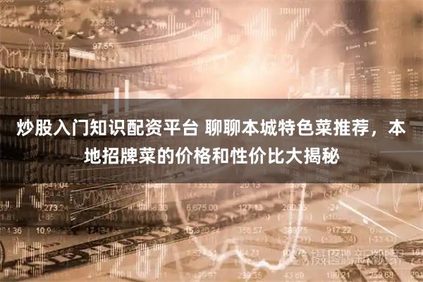 炒股入门知识配资平台 聊聊本城特色菜推荐,本地招牌菜的价格和性价比大揭秘