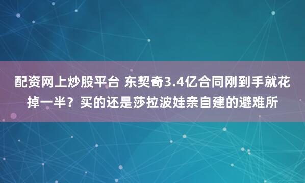 配资网上炒股平台 东契奇3.4亿合同刚到手就花掉一半？买的还是莎拉波娃亲自建的避难所