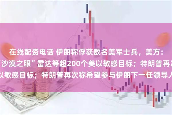 在线配资电话 伊朗称俘获数名美军士兵，美方：谎言！伊朗称已摧毁“沙漠之眼”雷达等超200个美以敏感目标；特朗普再次称希望参与伊朗下一任领导人选择