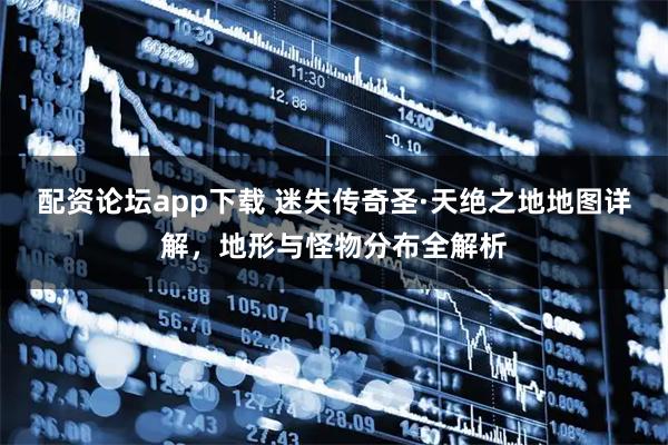 配资论坛app下载 迷失传奇圣·天绝之地地图详解，地形与怪物分布全解析