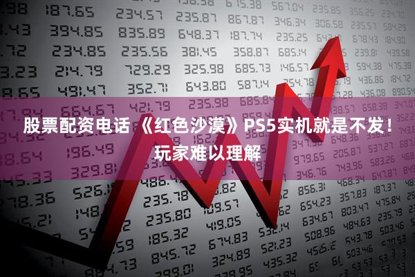 股票配资电话 《红色沙漠》PS5实机就是不发！玩家难以理解