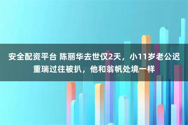 安全配资平台 陈丽华去世仅2天,小11岁老公迟重瑞过往被扒,他和翁帆处境一样
