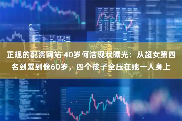 正规的配资网站 40岁何洁现状曝光:从超女第四名到累到像60岁,四个孩子全压在她一人身上