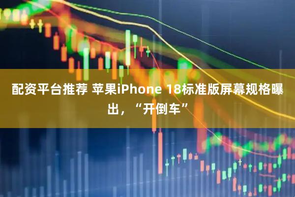 配资平台推荐 苹果iPhone 18标准版屏幕规格曝出，“开倒车”