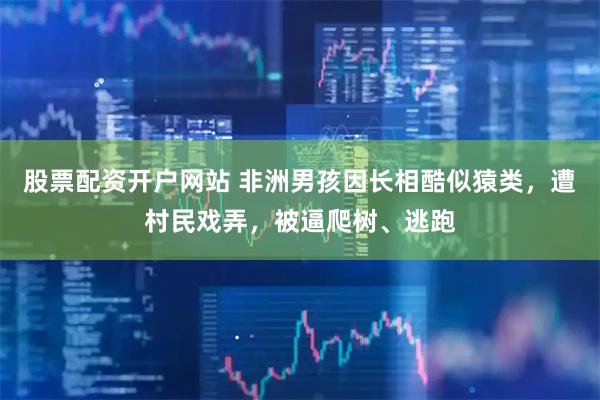 股票配资开户网站 非洲男孩因长相酷似猿类，遭村民戏弄，被逼爬树、逃跑