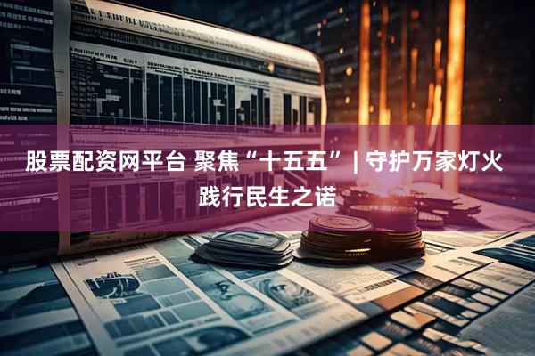 股票配资网平台 聚焦“十五五” | 守护万家灯火 践行民生之诺