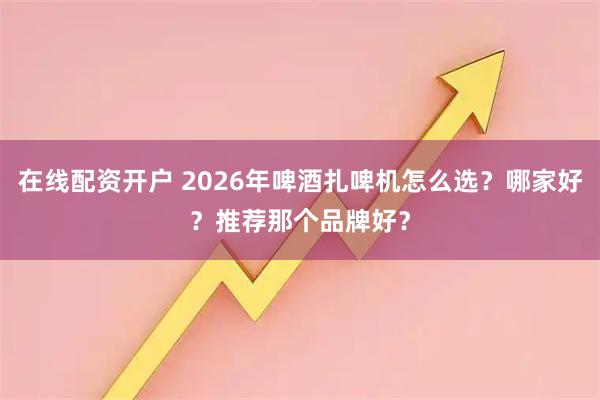 在线配资开户 2026年啤酒扎啤机怎么选？哪家好？推荐那个品牌好？