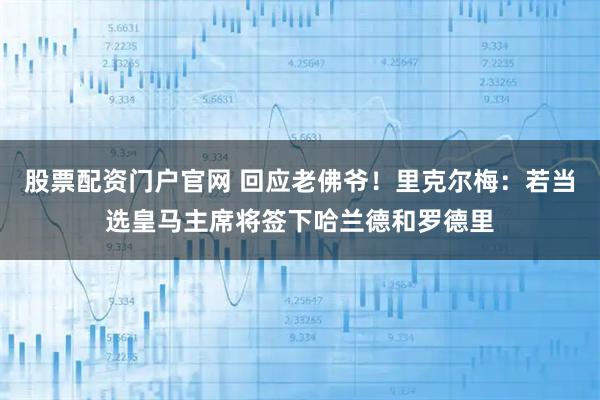 股票配资门户官网 回应老佛爷！里克尔梅：若当选皇马主席将签下哈兰德和罗德里