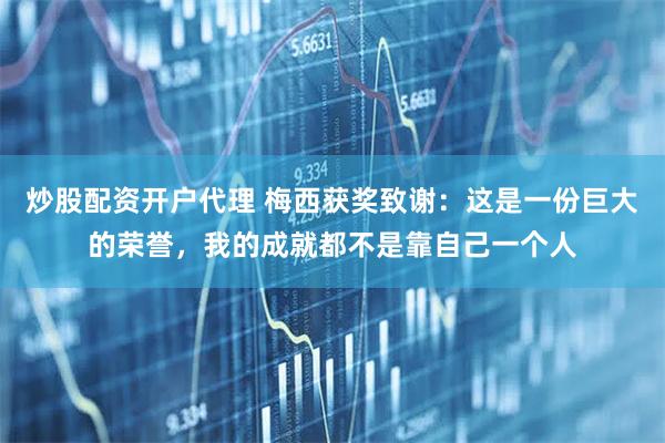 炒股配资开户代理 梅西获奖致谢：这是一份巨大的荣誉，我的成就都不是靠自己一个人