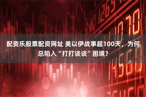 配资乐股票配资网址 美以伊战事超100天，为何总陷入“打打谈谈”困境？