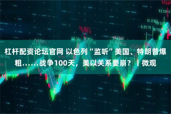 杠杆配资论坛官网 以色列“监听”美国、特朗普爆粗……战争100天，美以关系要崩？丨微观