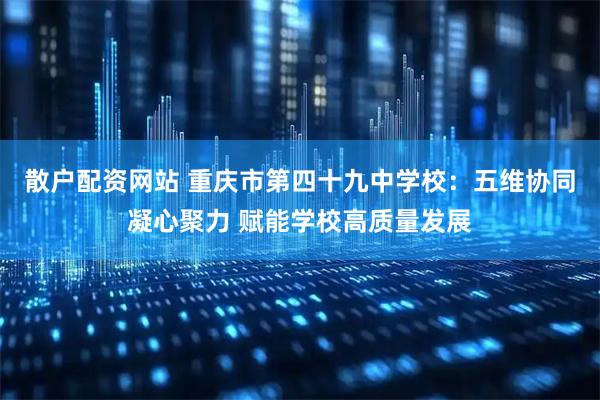 散户配资网站 重庆市第四十九中学校：五维协同凝心聚力 赋能学校高质量发展