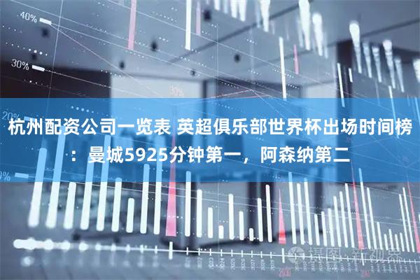 杭州配资公司一览表 英超俱乐部世界杯出场时间榜：曼城5925分钟第一，阿森纳第二