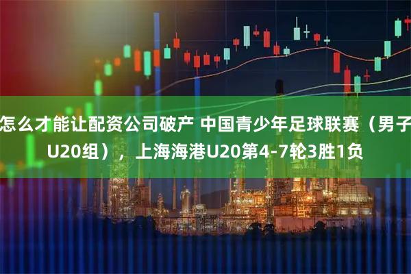 怎么才能让配资公司破产 中国青少年足球联赛（男子U20组），上海海港U20第4-7轮3胜1负