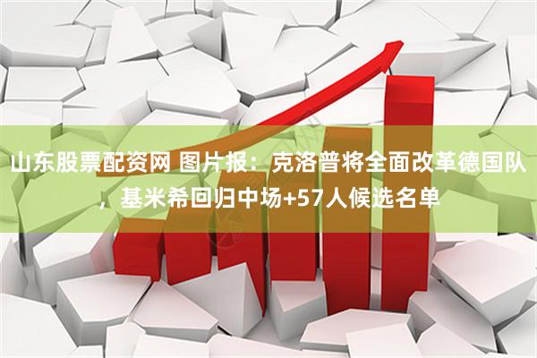 山东股票配资网 图片报：克洛普将全面改革德国队，基米希回归中场+57人候选名单