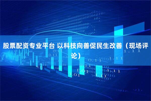 股票配资专业平台 以科技向善促民生改善(现场评论)
