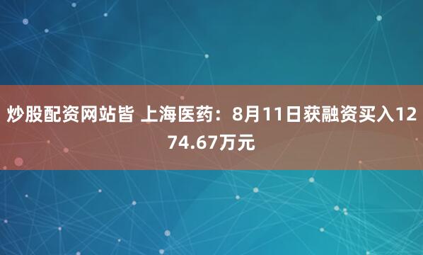 炒股配资网站皆 上海医药：8月11日获融资买入1274.67万元