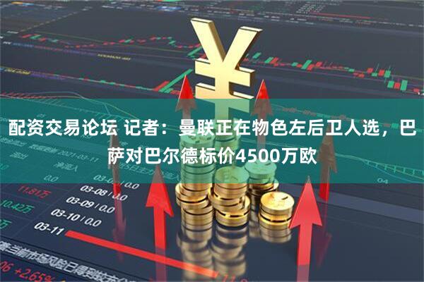 配资交易论坛 记者：曼联正在物色左后卫人选，巴萨对巴尔德标价4500万欧